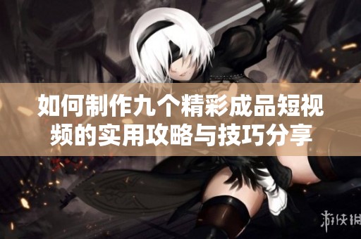 如何制作九个精彩成品短视频的实用攻略与技巧分享