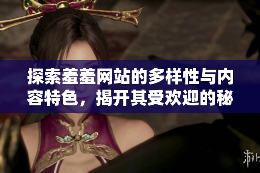 探索羞羞网站的多样性与内容特色，揭开其受欢迎的秘密与魅力