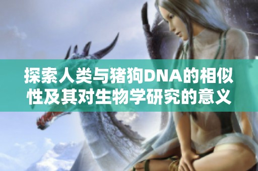 探索人类与猪狗DNA的相似性及其对生物学研究的意义