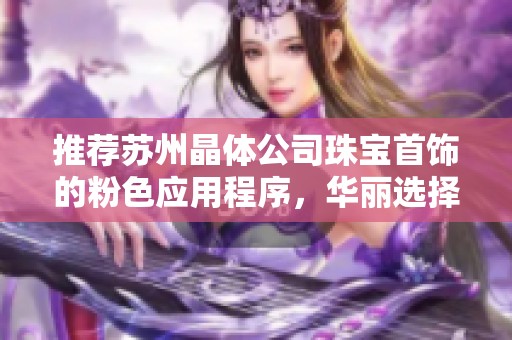 推荐苏州晶体公司珠宝首饰的粉色应用程序，华丽选择尽在掌握之中