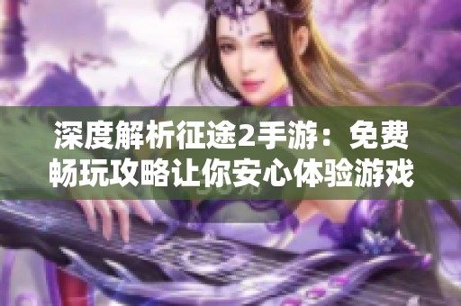 深度解析征途2手游：免费畅玩攻略让你安心体验游戏乐趣