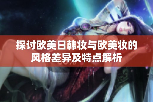 探讨欧美日韩妆与欧美妆的风格差异及特点解析