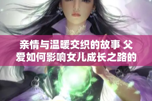 亲情与温暖交织的故事 父爱如何影响女儿成长之路的电视剧新篇章