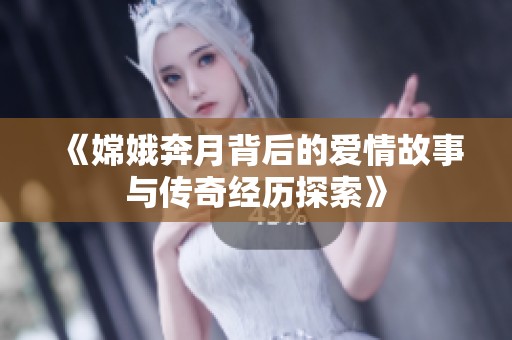 《嫦娥奔月背后的爱情故事与传奇经历探索》