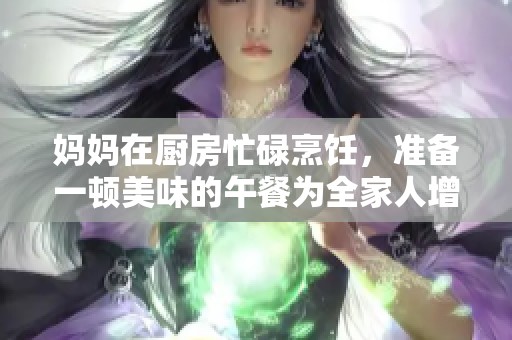 妈妈在厨房忙碌烹饪，准备一顿美味的午餐为全家人增添温馨气氛