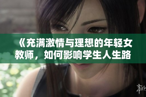 《充满激情与理想的年轻女教师，如何影响学生人生路》