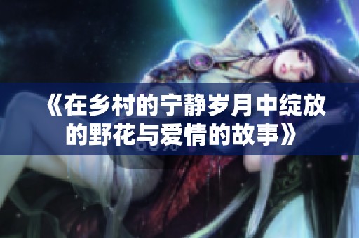 《在乡村的宁静岁月中绽放的野花与爱情的故事》