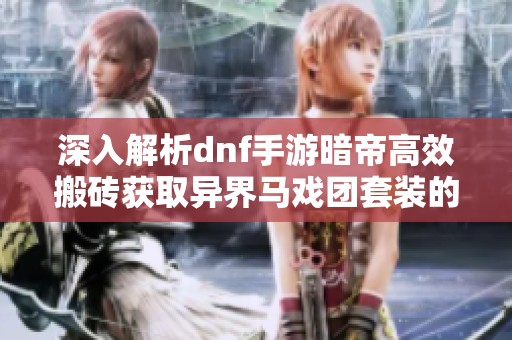 深入解析dnf手游暗帝高效搬砖获取异界马戏团套装的完整攻略