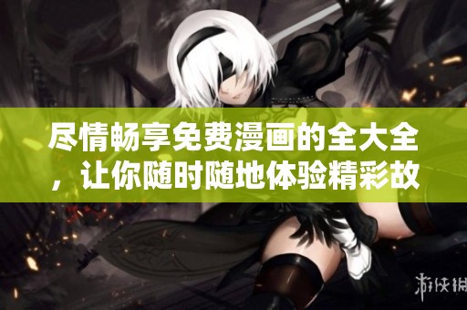 尽情畅享免费漫画的全大全，让你随时随地体验精彩故事