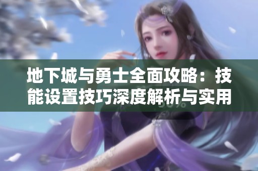 地下城与勇士全面攻略：技能设置技巧深度解析与实用指南