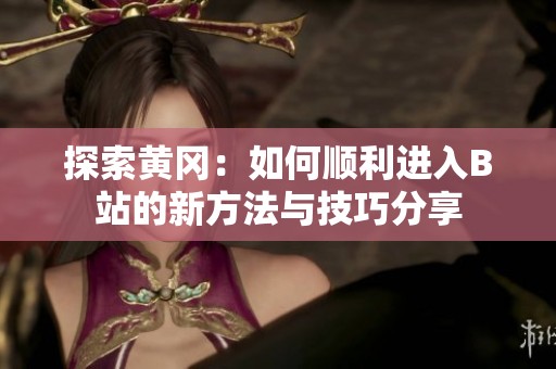 探索黄冈：如何顺利进入B站的新方法与技巧分享