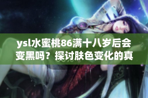 ysl水蜜桃86满十八岁后会变黑吗？探讨肤色变化的真相与因果分析