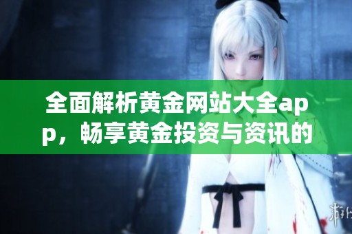 全面解析黄金网站大全app，畅享黄金投资与资讯的便捷体验