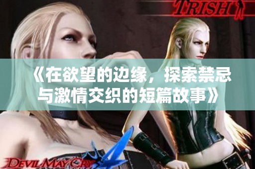 《在欲望的边缘，探索禁忌与激情交织的短篇故事》