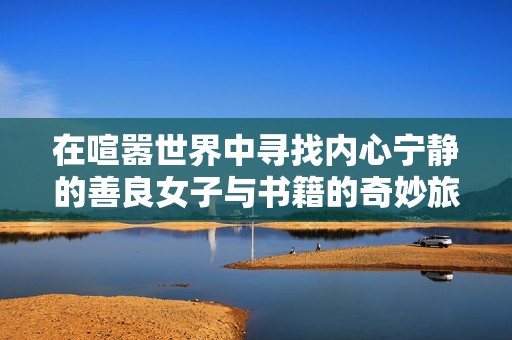 在喧嚣世界中寻找内心宁静的善良女子与书籍的奇妙旅程