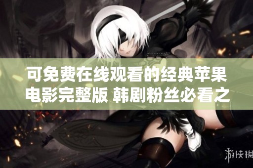 可免费在线观看的经典苹果电影完整版 韩剧粉丝必看之选