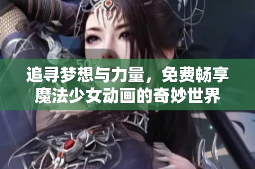 追寻梦想与力量，免费畅享魔法少女动画的奇妙世界