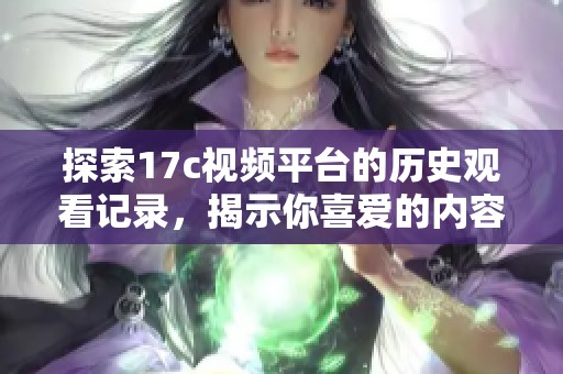 探索17c视频平台的历史观看记录，揭示你喜爱的内容背后的故事与趋势