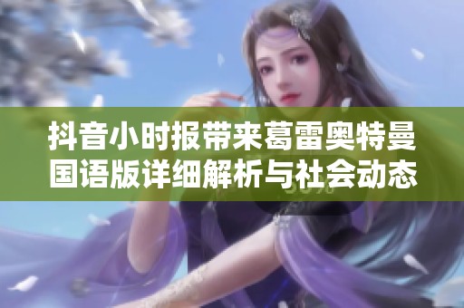抖音小时报带来葛雷奥特曼国语版详细解析与社会动态更新