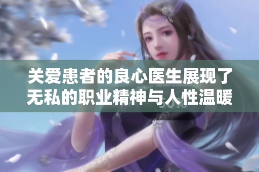 关爱患者的良心医生展现了无私的职业精神与人性温暖