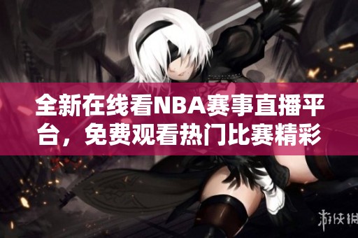 全新在线看NBA赛事直播平台，免费观看热门比赛精彩瞬间