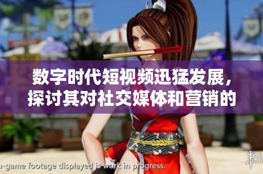 数字时代短视频迅猛发展，探讨其对社交媒体和营销的深远影响