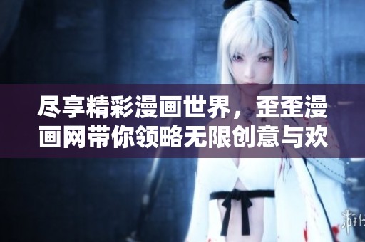 尽享精彩漫画世界，歪歪漫画网带你领略无限创意与欢乐