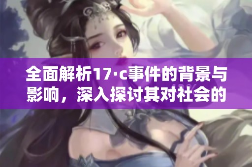 全面解析17·c事件的背景与影响，深入探讨其对社会的深远意义