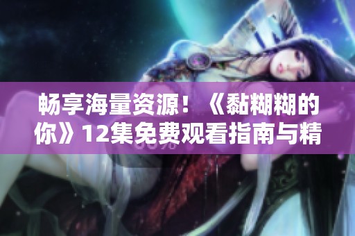 畅享海量资源！《黏糊糊的你》12集免费观看指南与精彩内容解析