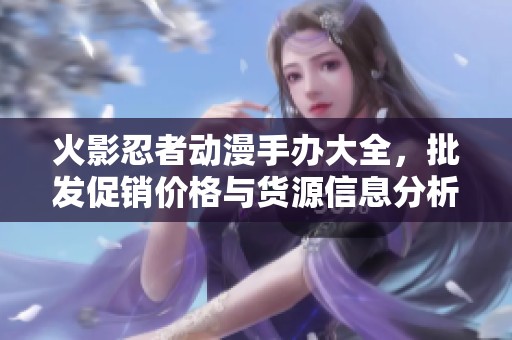 火影忍者动漫手办大全，批发促销价格与货源信息分析
