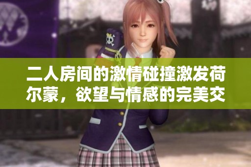 二人房间的激情碰撞激发荷尔蒙，欲望与情感的完美交融