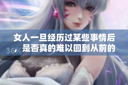 女人一旦经历过某些事情后，是否真的难以回到从前的状态呢