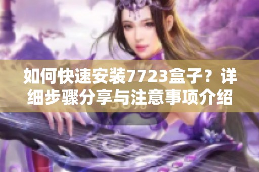 如何快速安装7723盒子？详细步骤分享与注意事项介绍