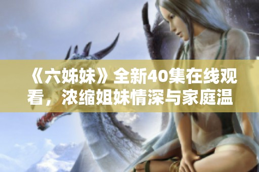 《六姊妹》全新40集在线观看，浓缩姐妹情深与家庭温暖的故事