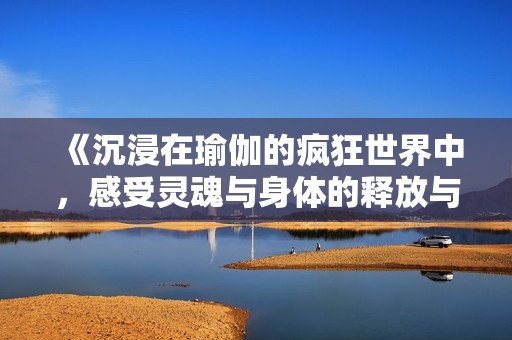 《沉浸在瑜伽的疯狂世界中，感受灵魂与身体的释放与升华》