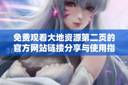 免费观看大地资源第二页的官方网站链接分享与使用指南