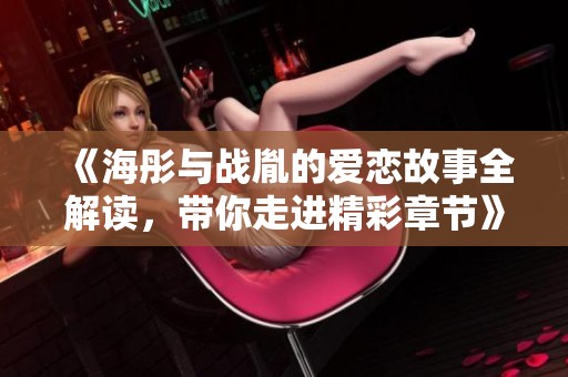 《海彤与战胤的爱恋故事全解读，带你走进精彩章节》