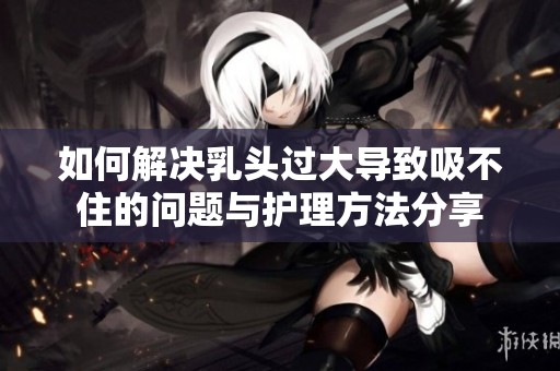 如何解决乳头过大导致吸不住的问题与护理方法分享