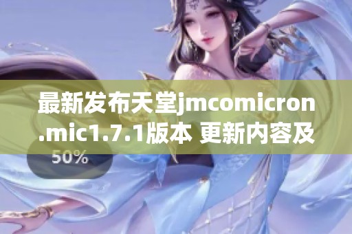 最新发布天堂jmcomicron.mic1.7.1版本 更新内容及使用指南详解