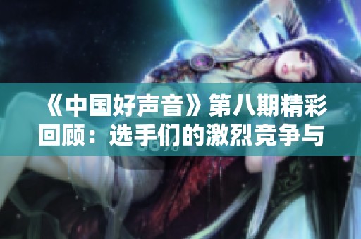 《中国好声音》第八期精彩回顾：选手们的激烈竞争与动人表演