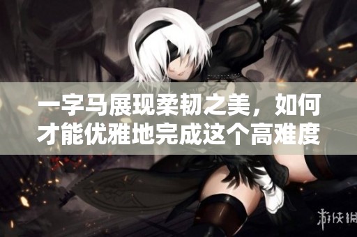 一字马展现柔韧之美，如何才能优雅地完成这个高难度动作