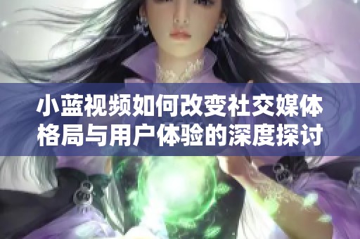 小蓝视频如何改变社交媒体格局与用户体验的深度探讨与分析