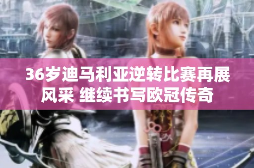 36岁迪马利亚逆转比赛再展风采 继续书写欧冠传奇