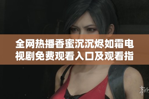 全网热播香蜜沉沉烬如霜电视剧免费观看入口及观看指南分享