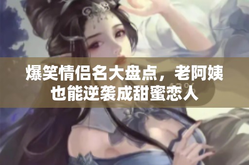爆笑情侣名大盘点，老阿姨也能逆袭成甜蜜恋人