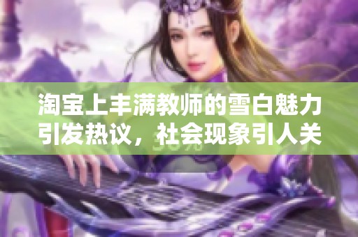 淘宝上丰满教师的雪白魅力引发热议，社会现象引人关注
