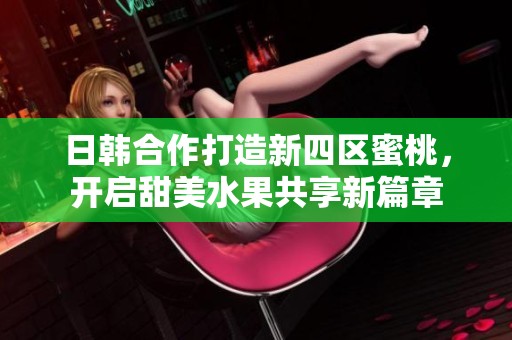 日韩合作打造新四区蜜桃，开启甜美水果共享新篇章