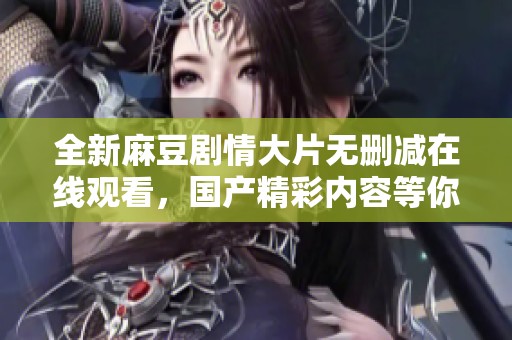 全新麻豆剧情大片无删减在线观看，国产精彩内容等你来体验