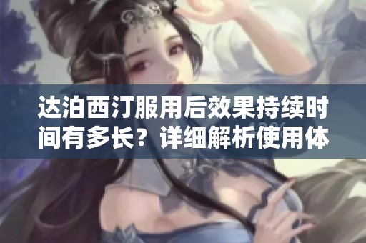 达泊西汀服用后效果持续时间有多长？详细解析使用体验与建议