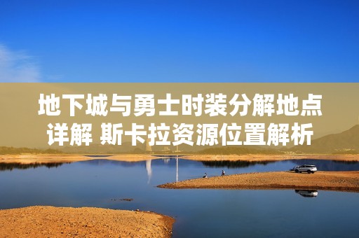 地下城与勇士时装分解地点详解 斯卡拉资源位置解析
